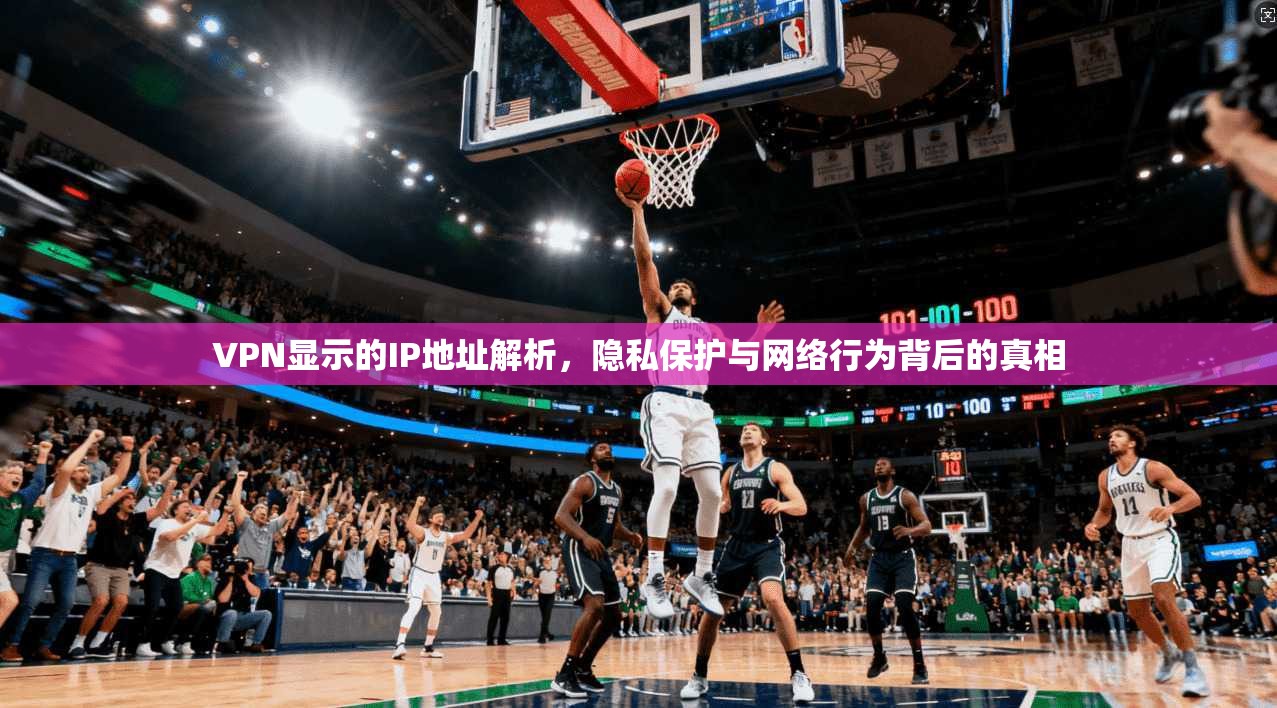 VPN显示的IP地址解析,隐私保护与网络行为背后的真相 VPN显示的IP地址解析,隐私保护与网络行为背后的真相