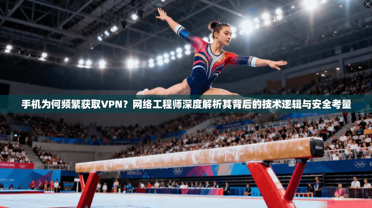 手机为何频繁获取VPN?网络工程师深度解析其背后的技术逻辑与安全考量 手机为何频繁获取VPN?网络工程师深度解析其背后的技术逻辑与安全考量