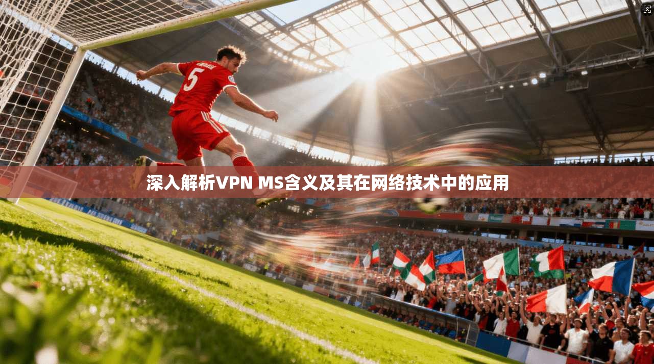 深入解析VPN MS含义及其在网络技术中的应用 深入解析VPN MS含义及其在网络技术中的应用