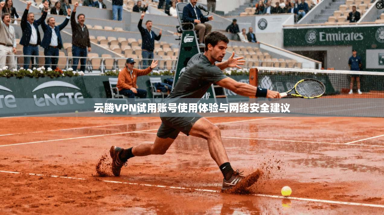 云腾VPN试用账号使用体验与网络安全建议 云腾VPN试用账号使用体验与网络安全建议
