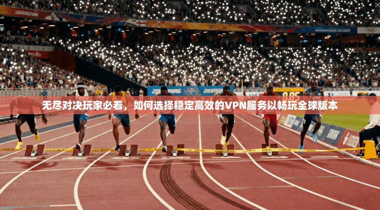 无尽对决玩家必看，如何选择稳定高效的VPN服务以畅玩全球版本