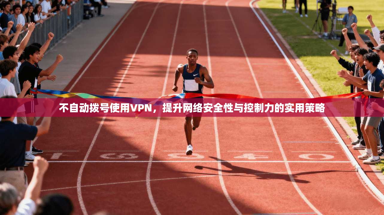 不自动拨号使用VPN，提升网络安全性与控制力的实用策略