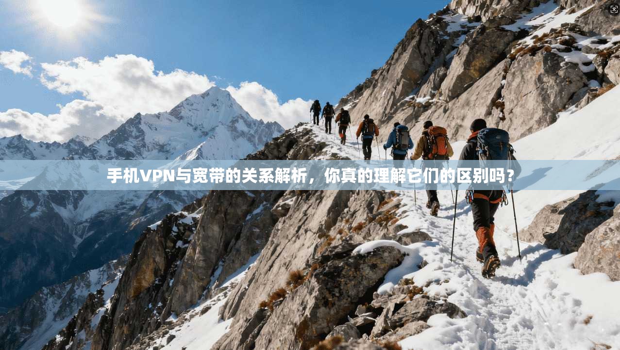 手机VPN与宽带的关系解析，你真的理解它们的区别吗？