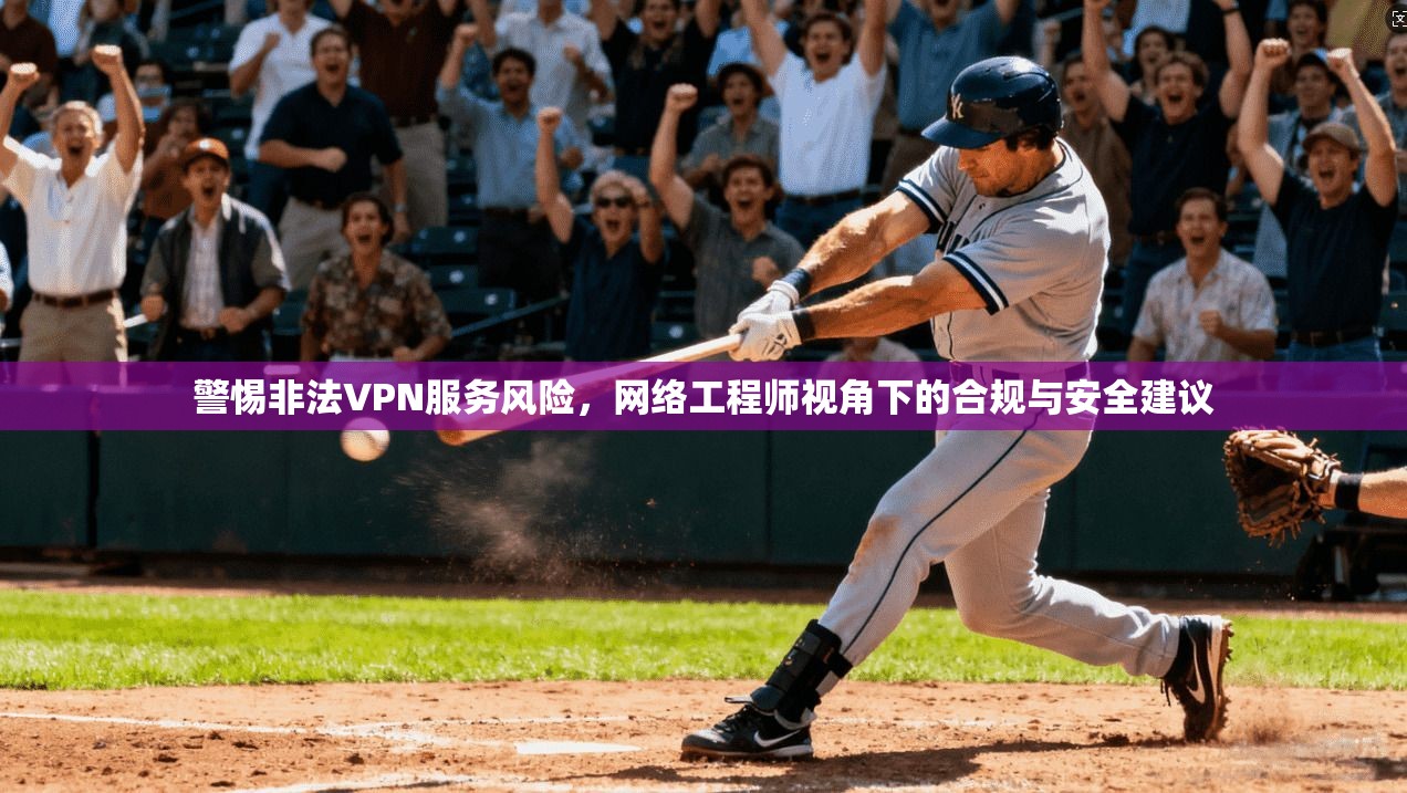 警惕非法VPN服务风险，网络工程师视角下的合规与安全建议
