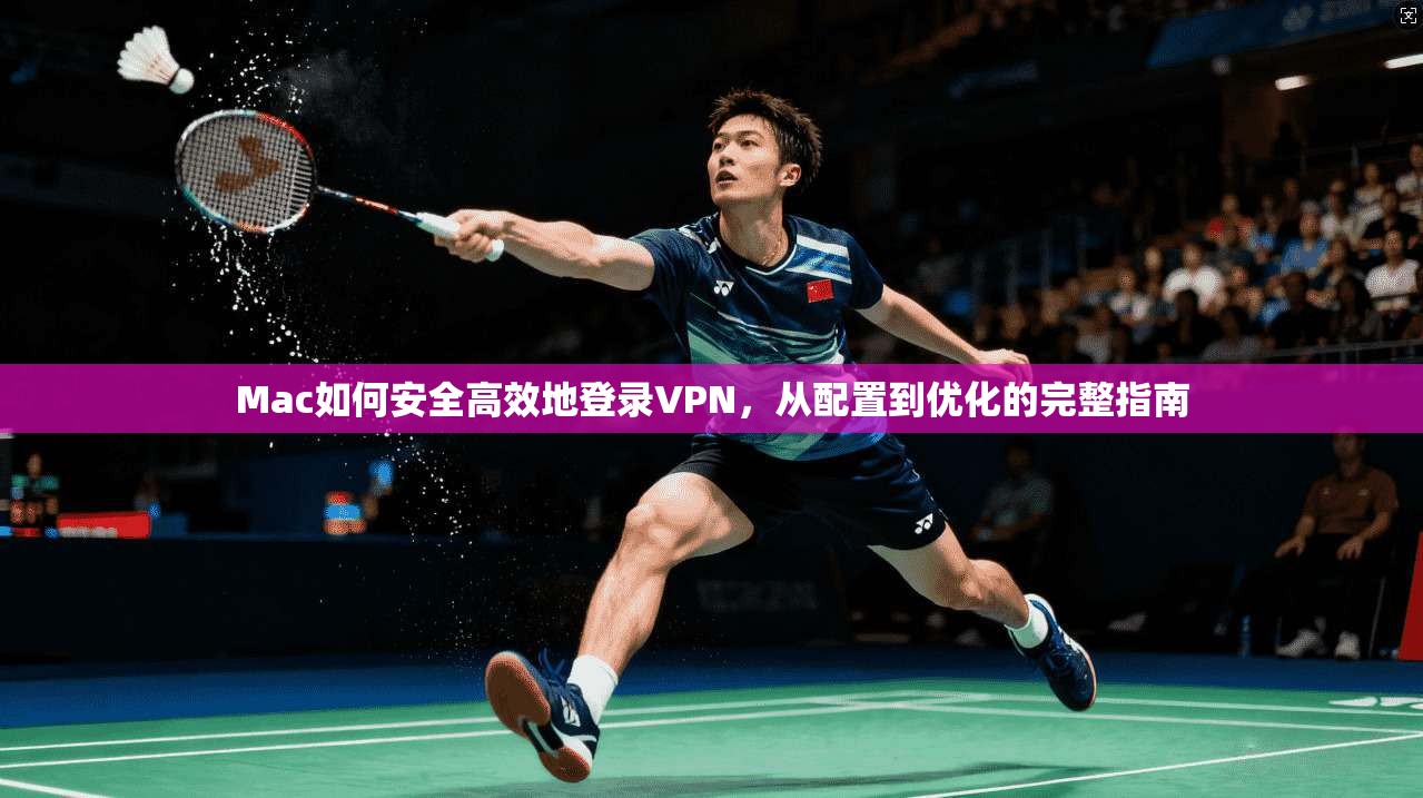 Mac如何安全高效地登录VPN,从配置到优化的完整指南 Mac如何安全高效地登录VPN,从配置到优化的完整指南