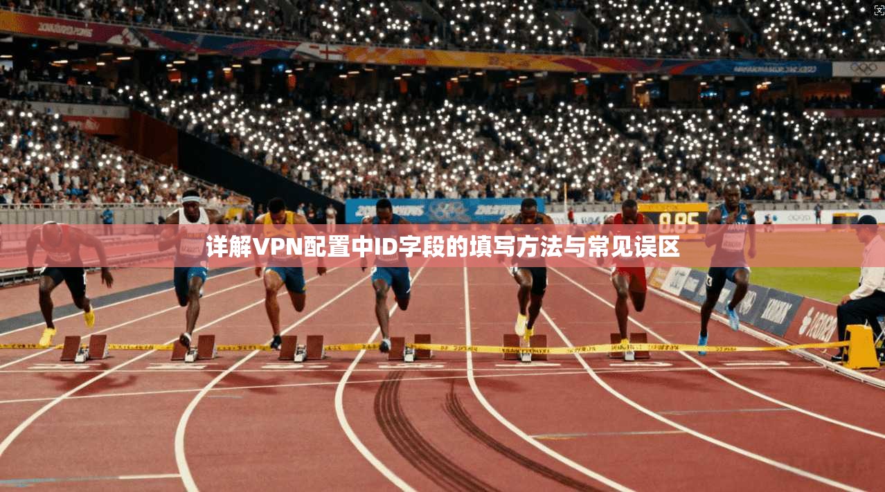 详解VPN配置中ID字段的填写方法与常见误区 详解VPN配置中ID字段的填写方法与常见误区