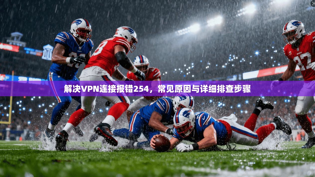解决VPN连接报错254,常见原因与详细排查步骤