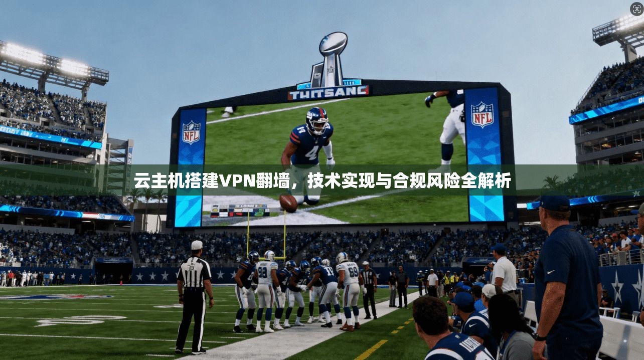 云主机搭建VPN翻墙,技术实现与合规风险全解析 云主机搭建VPN翻墙,技术实现与合规风险全解析