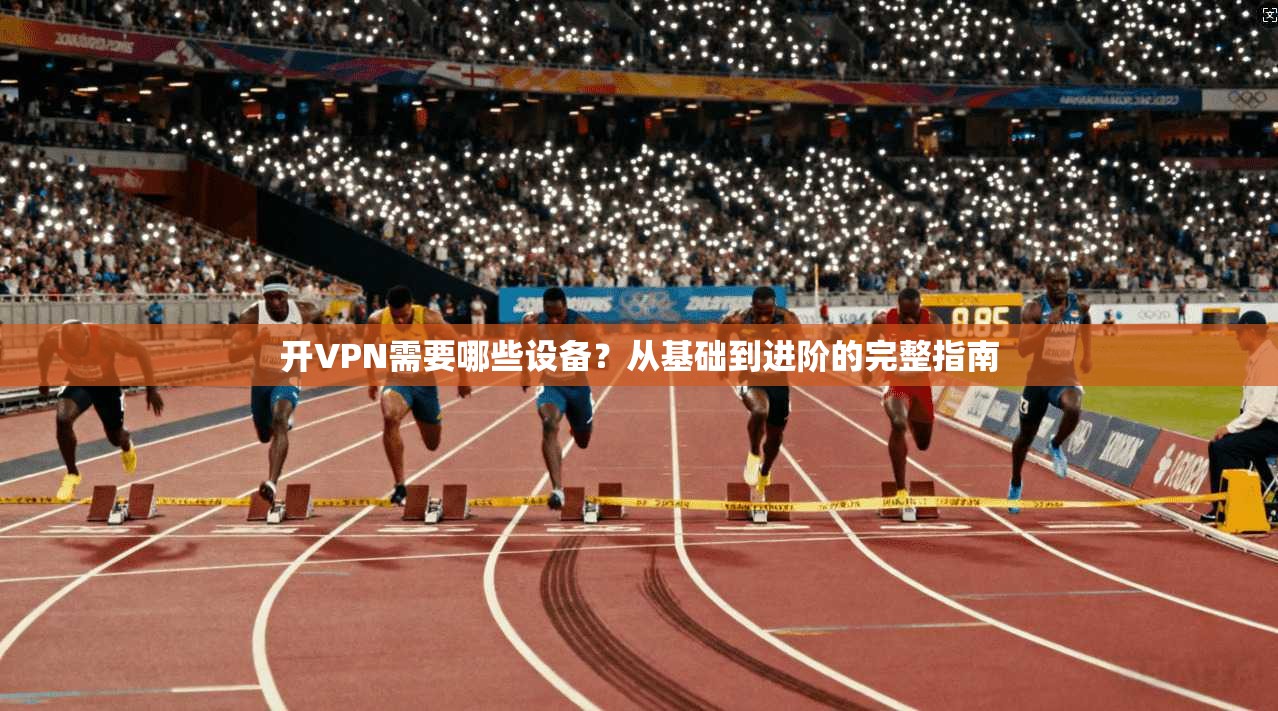 开VPN需要哪些设备?从基础到进阶的完整指南 开VPN需要哪些设备?从基础到进阶的完整指南