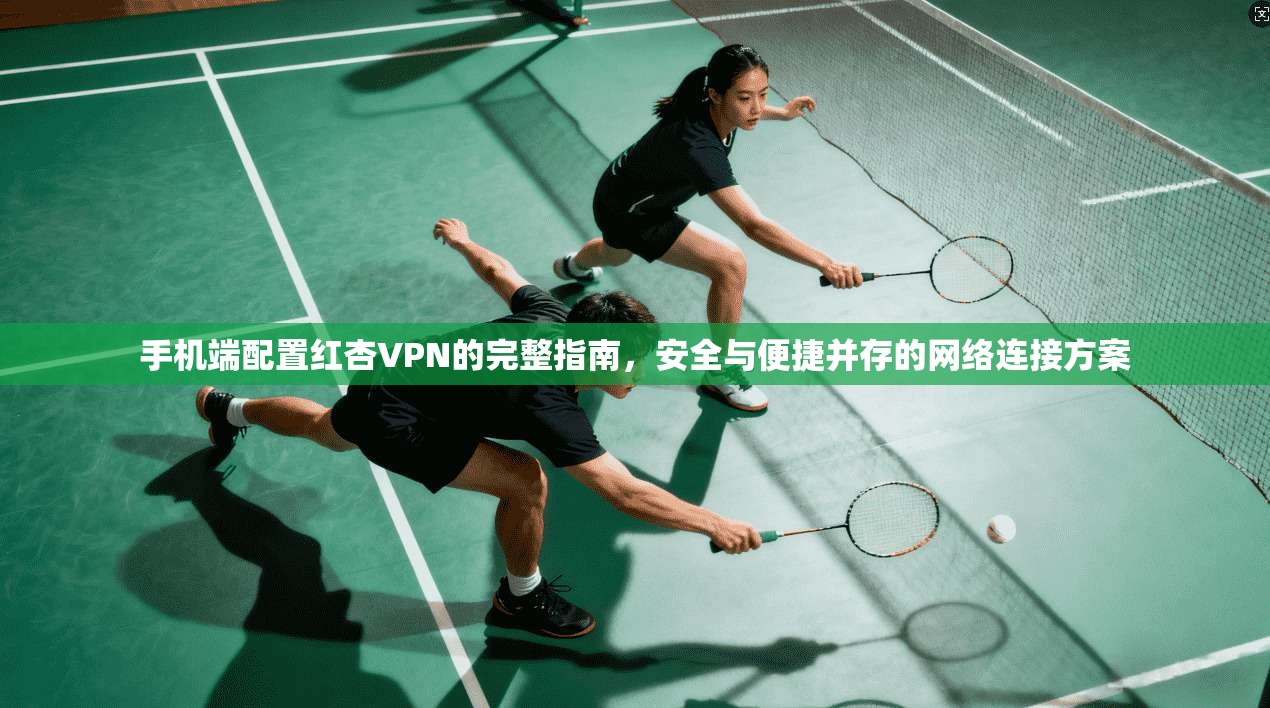 手机端配置红杏VPN的完整指南，安全与便捷并存的网络连接方案