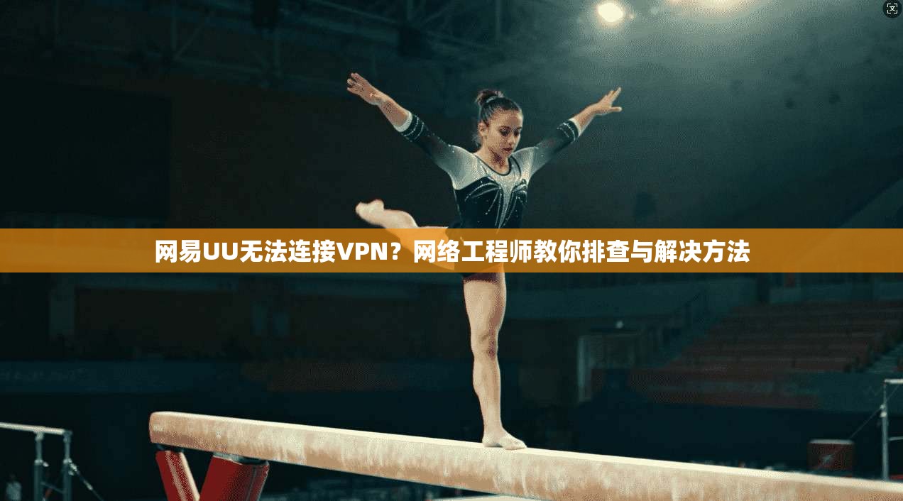 网易UU无法连接VPN？网络工程师教你排查与解决方法