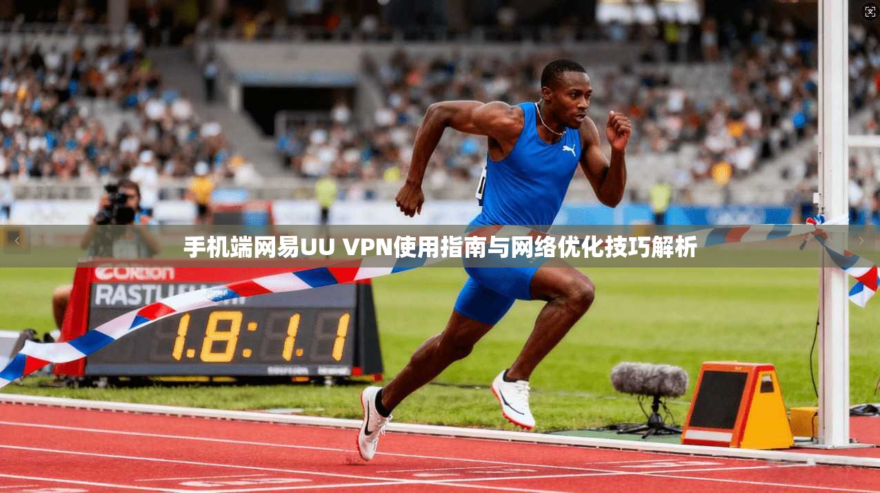 手机端网易UU VPN使用指南与网络优化技巧解析