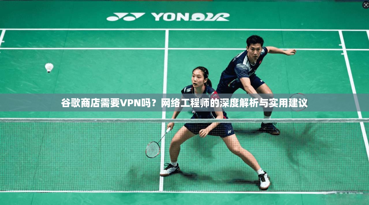 谷歌商店需要VPN吗?网络工程师的深度解析与实用建议 谷歌商店需要VPN吗?网络工程师的深度解析与实用建议