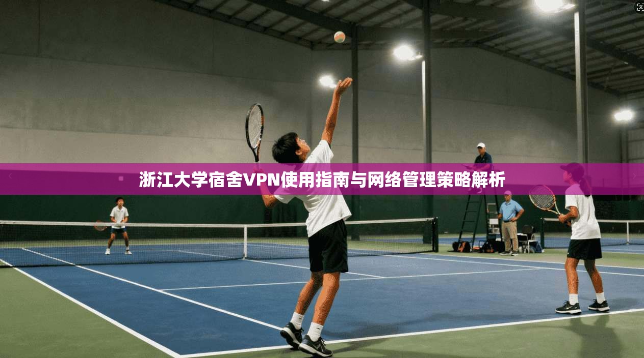 浙江大学宿舍VPN使用指南与网络管理策略解析 浙江大学宿舍VPN使用指南与网络管理策略解析