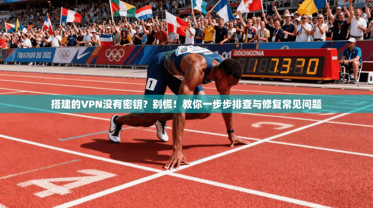 搭建的VPN没有密钥？别慌！教你一步步排查与修复常见问题