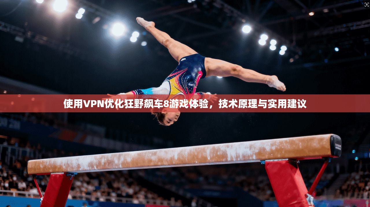使用VPN优化狂野飙车8游戏体验，技术原理与实用建议