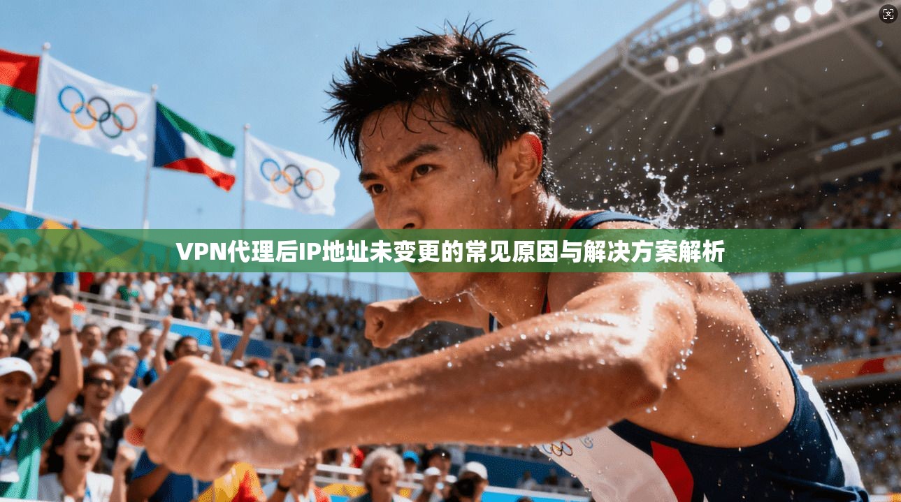 VPN代理后IP地址未变更的常见原因与解决方案解析