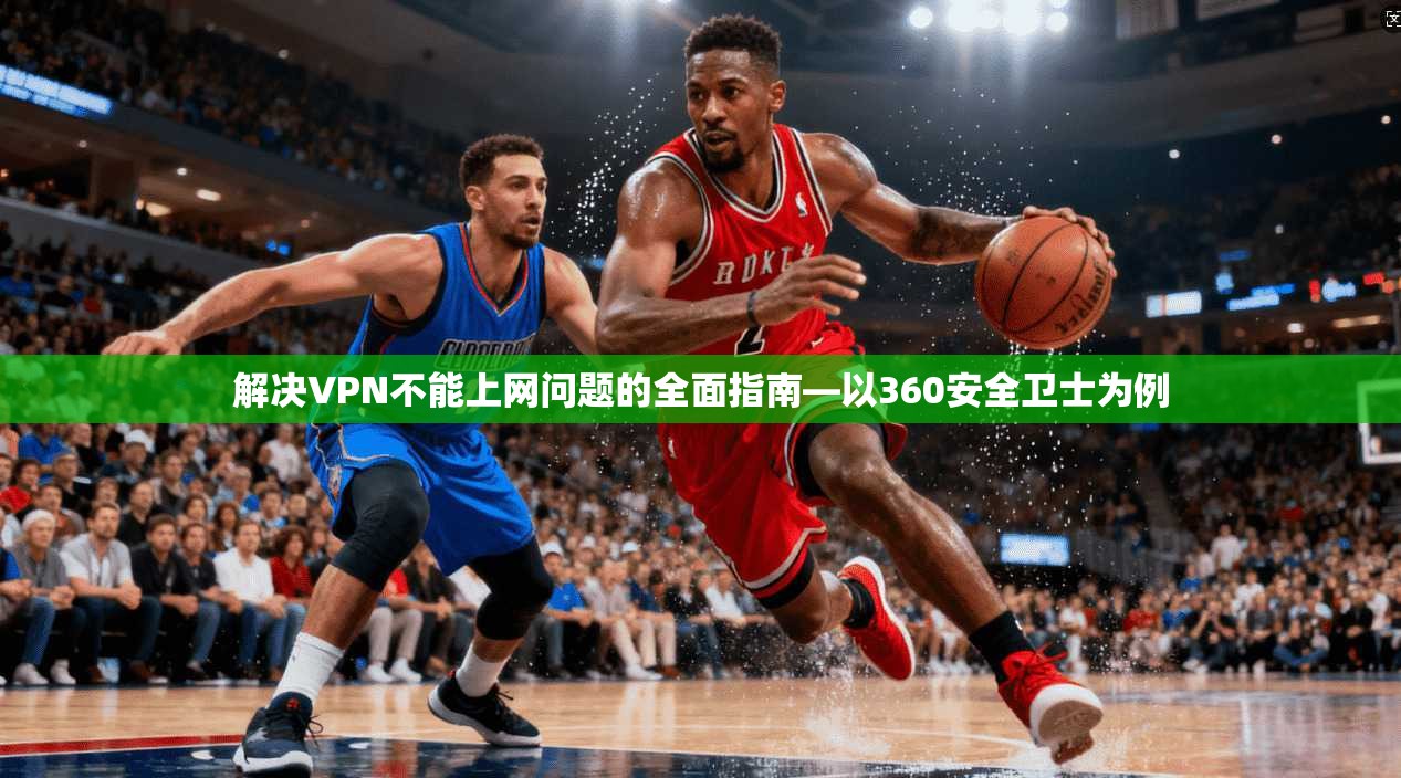 解决VPN不能上网问题的全面指南—以360安全卫士为例 解决VPN不能上网问题的全面指南—以360安全卫士为例