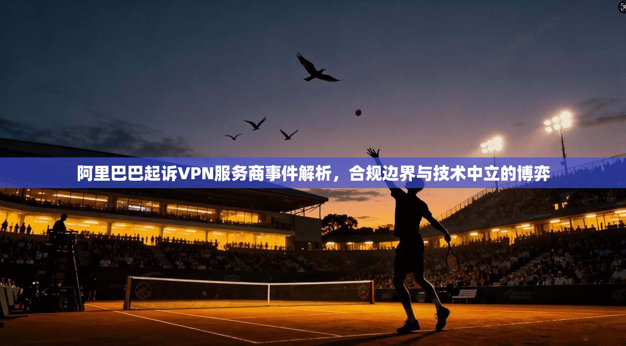 阿里巴巴起诉VPN服务商事件解析，合规边界与技术中立的博弈