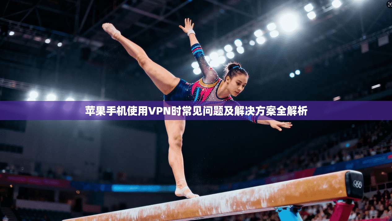 苹果手机使用VPN时常见问题及解决方案全解析