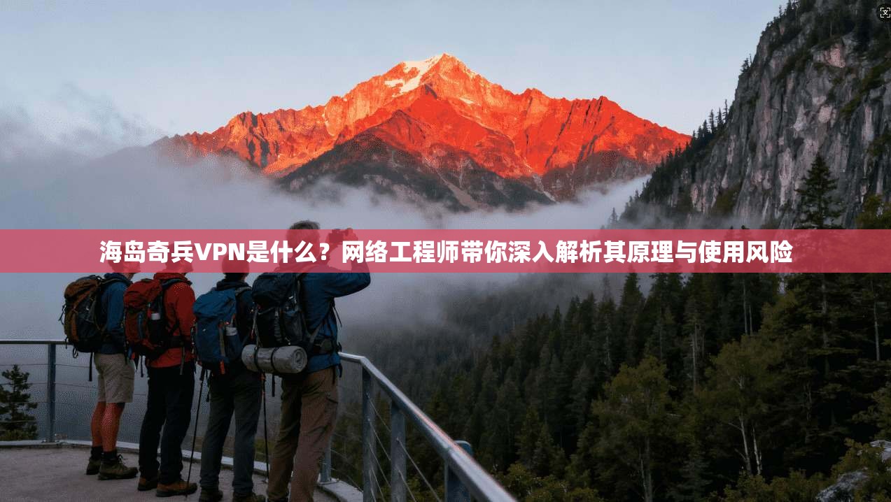 海岛奇兵VPN是什么？网络工程师带你深入解析其原理与使用风险