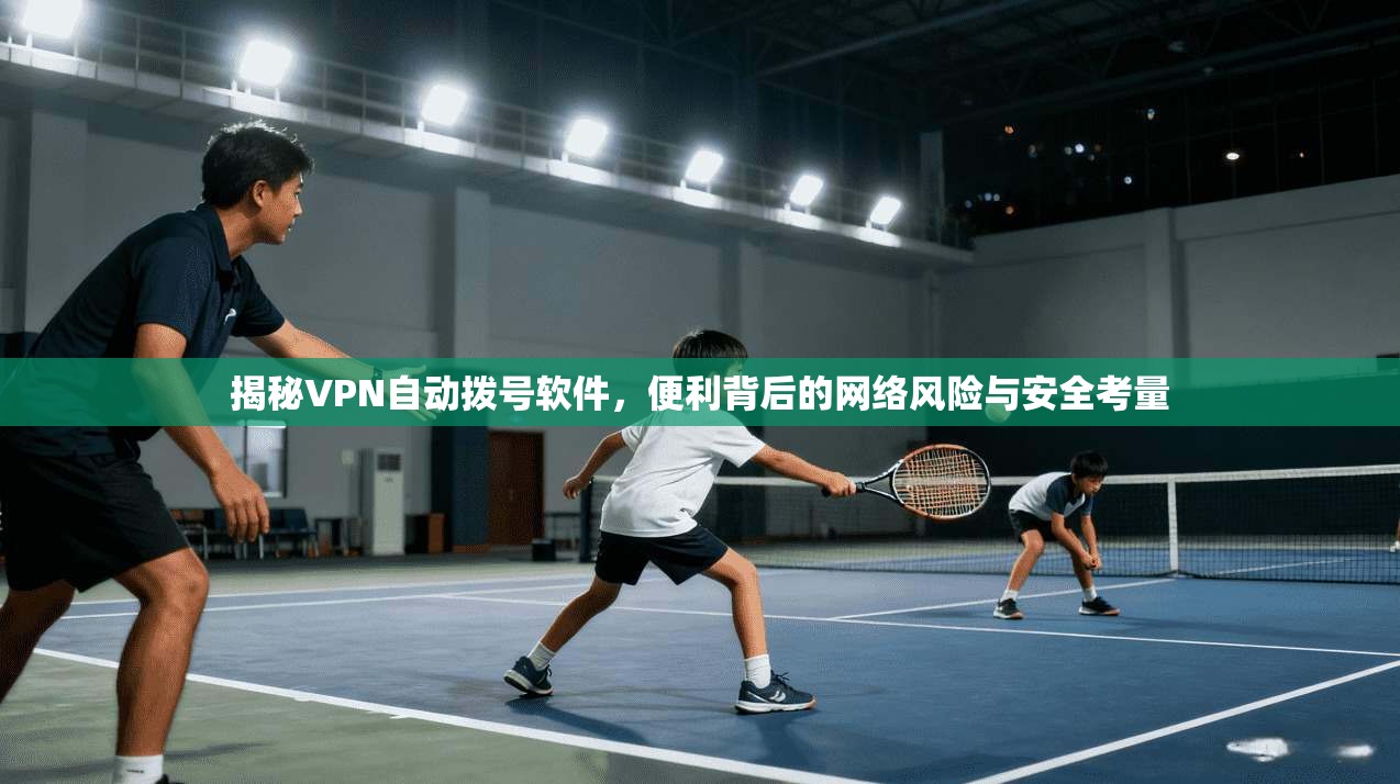 揭秘VPN自动拨号软件，便利背后的网络风险与安全考量
