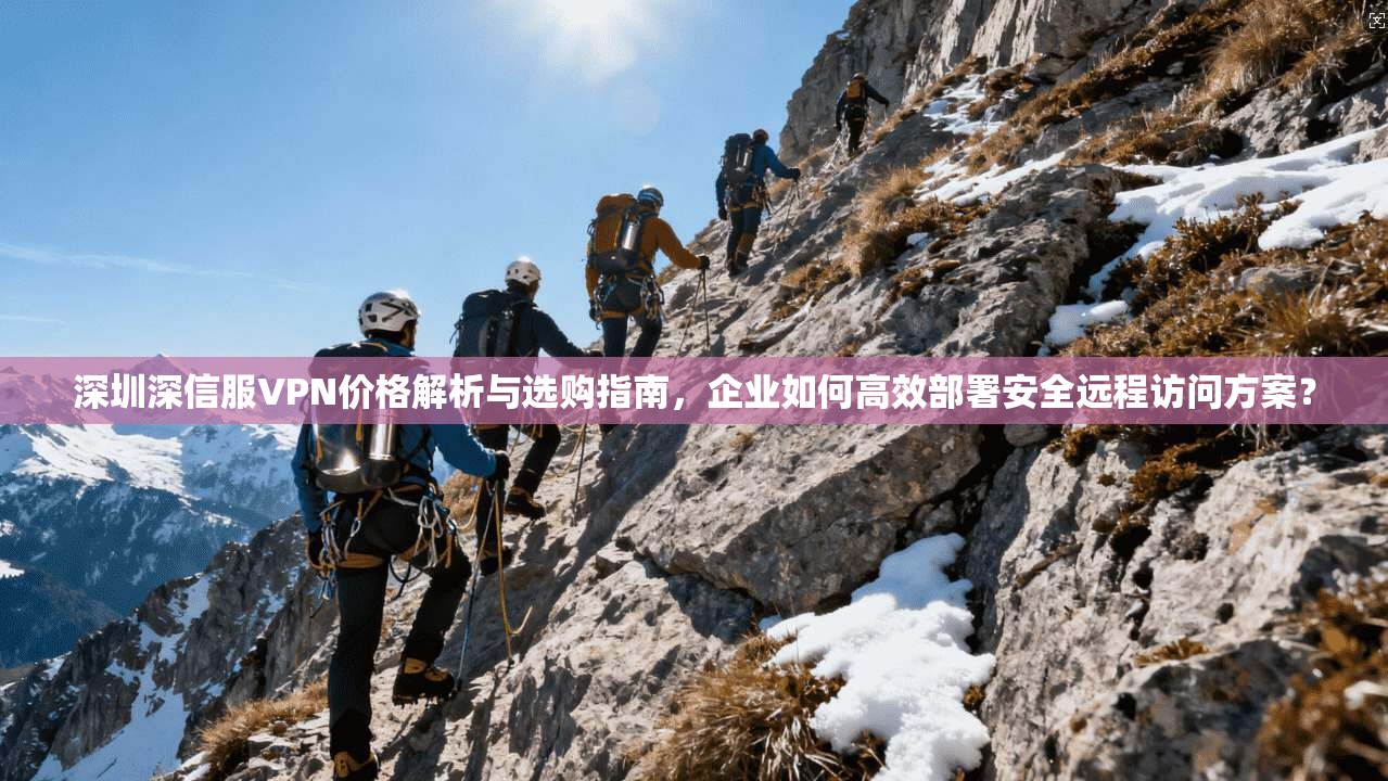 深圳深信服VPN价格解析与选购指南,企业如何高效部署安全远程访问方案? 深圳深信服VPN价格解析与选购指南,企业如何高效部署安全远程访问方案?