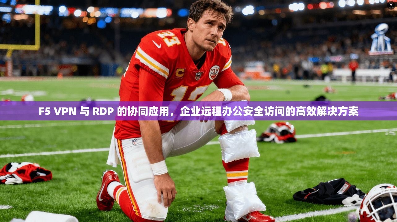 F5 VPN 与 RDP 的协同应用,企业远程办公安全访问的高效解决方案 F5 VPN 与 RDP 的协同应用,企业远程办公安全访问的高效解决方案