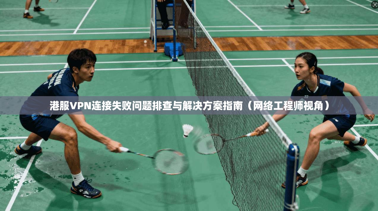 港服VPN连接失败问题排查与解决方案指南(网络工程师视角)