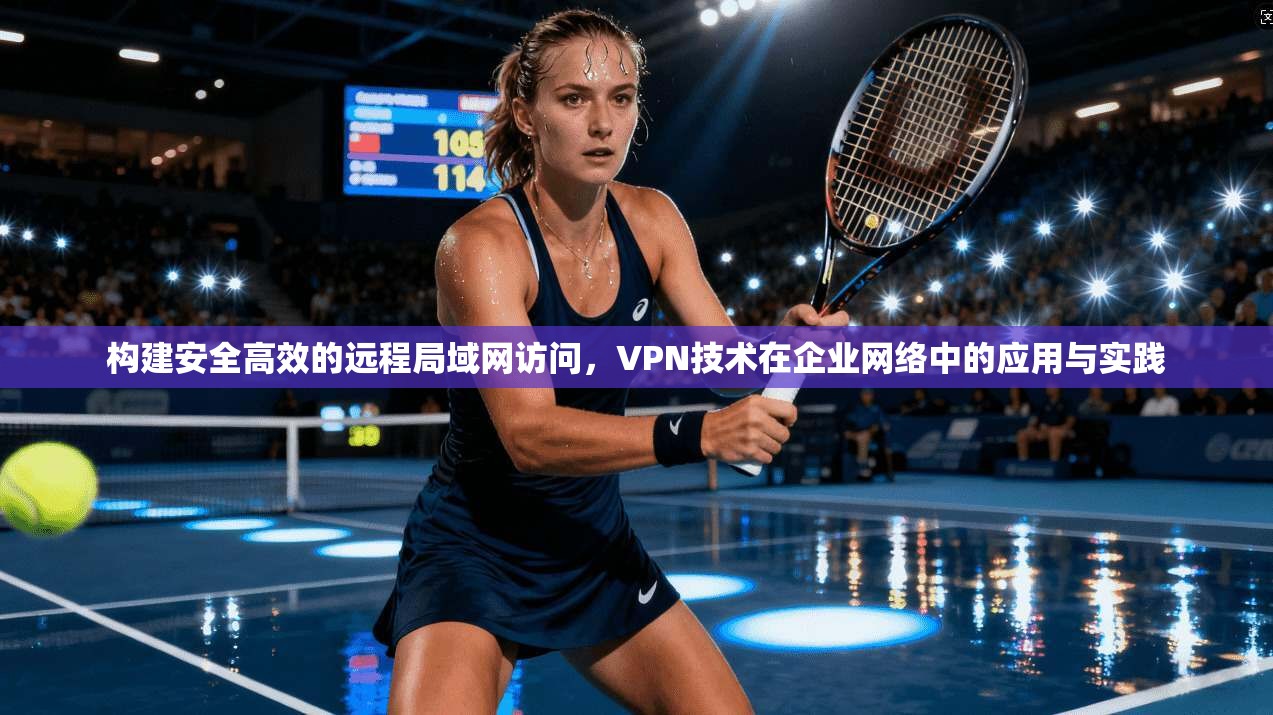 构建安全高效的远程局域网访问,VPN技术在企业网络中的应用与实践