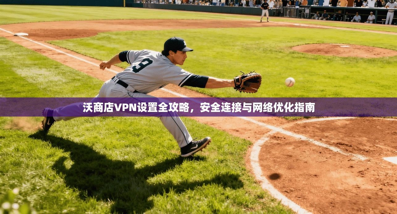 沃商店VPN设置全攻略，安全连接与网络优化指南