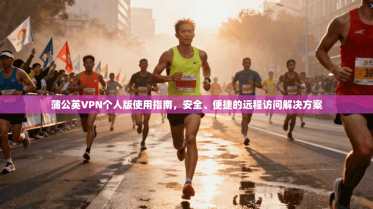 蒲公英VPN个人版使用指南，安全、便捷的远程访问解决方案