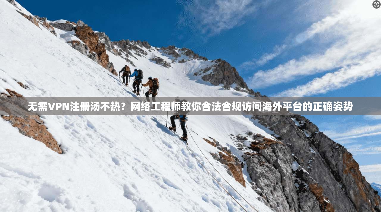 无需VPN注册汤不热？网络工程师教你合法合规访问海外平台的正确姿势