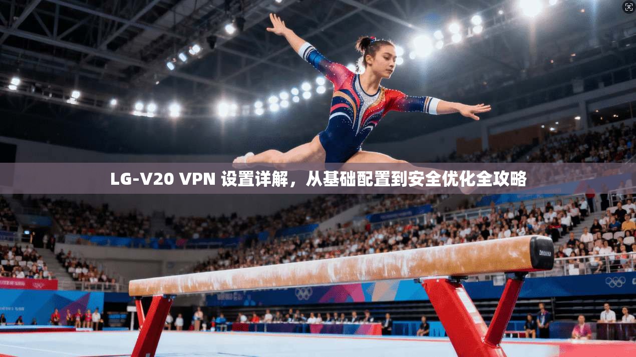 LG-V20 VPN 设置详解,从基础配置到安全优化全攻略 LG-V20 VPN 设置详解,从基础配置到安全优化全攻略