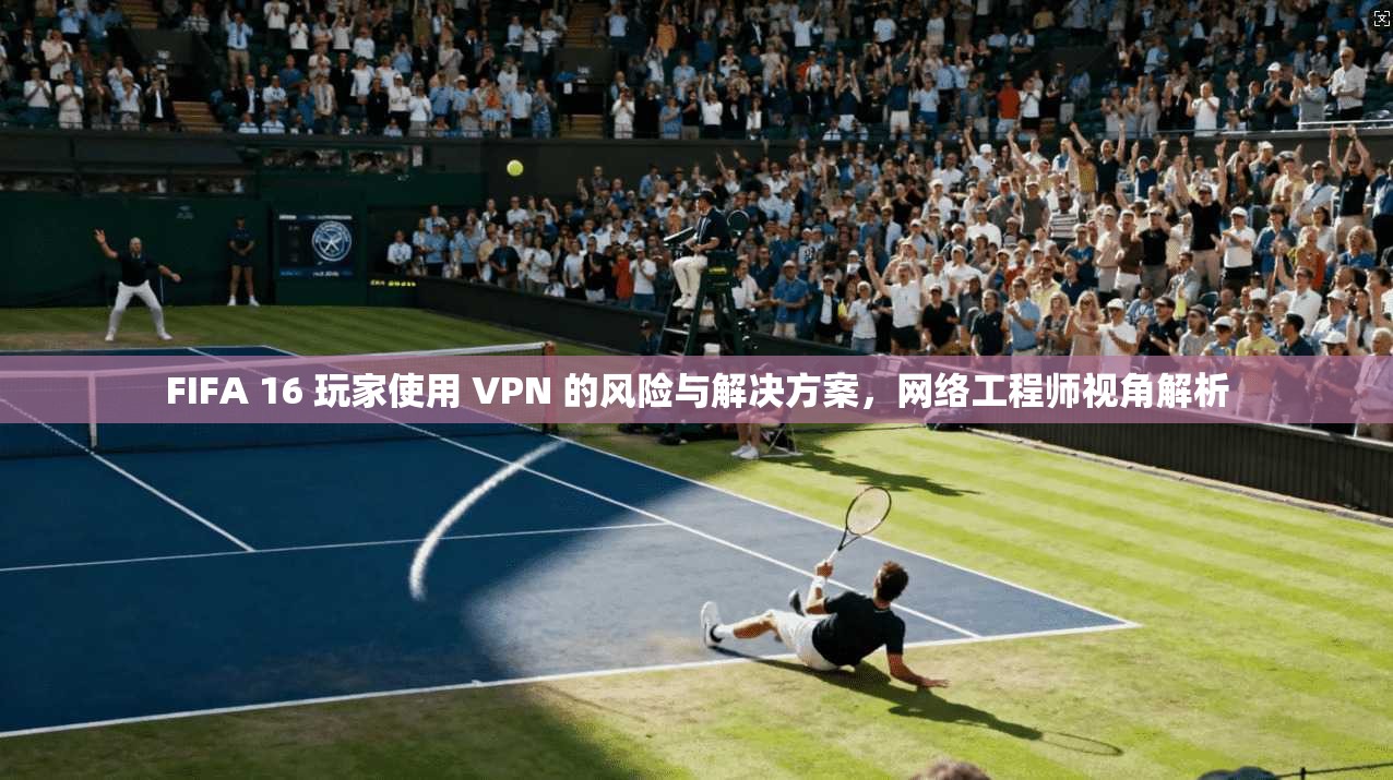 FIFA 16 玩家使用 VPN 的风险与解决方案,网络工程师视角解析 FIFA 16 玩家使用 VPN 的风险与解决方案,网络工程师视角解析