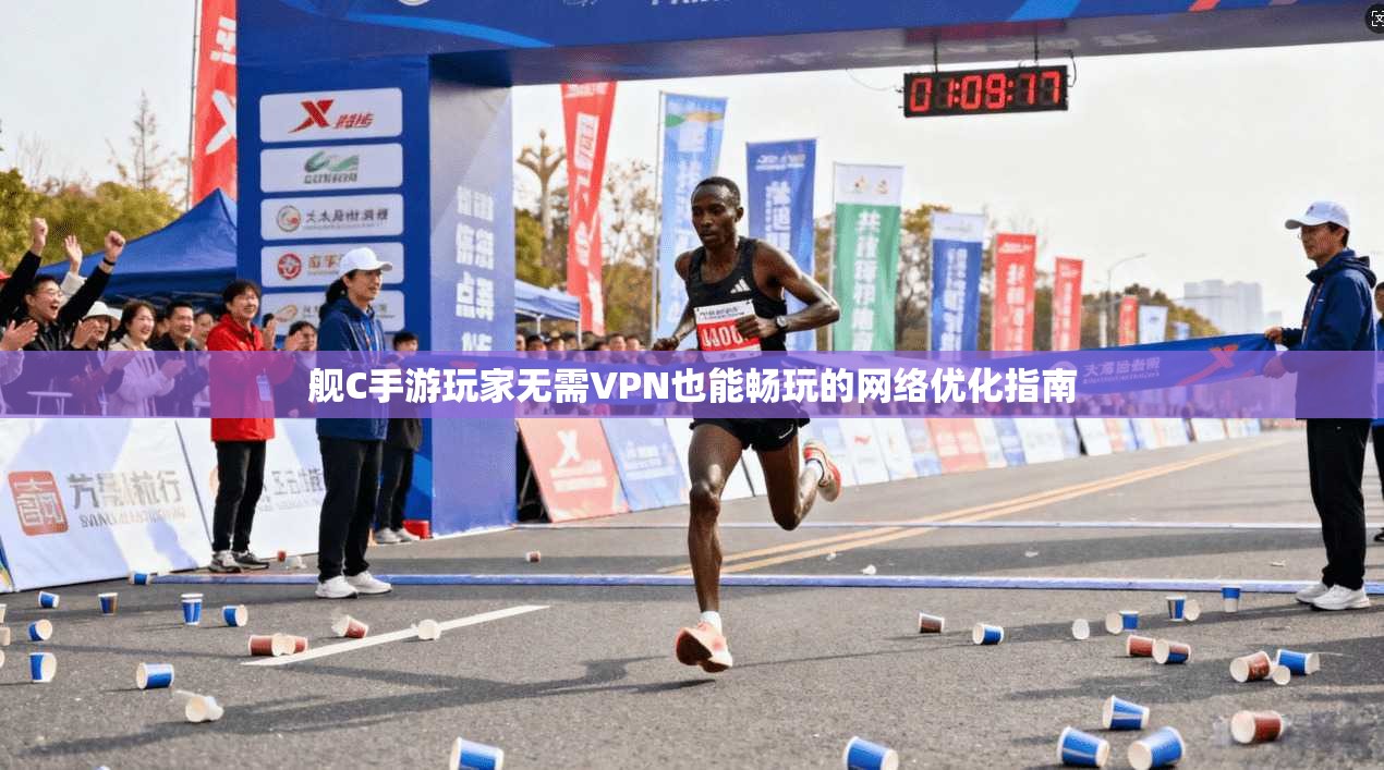 舰C手游玩家无需VPN也能畅玩的网络优化指南 舰C手游玩家无需VPN也能畅玩的网络优化指南