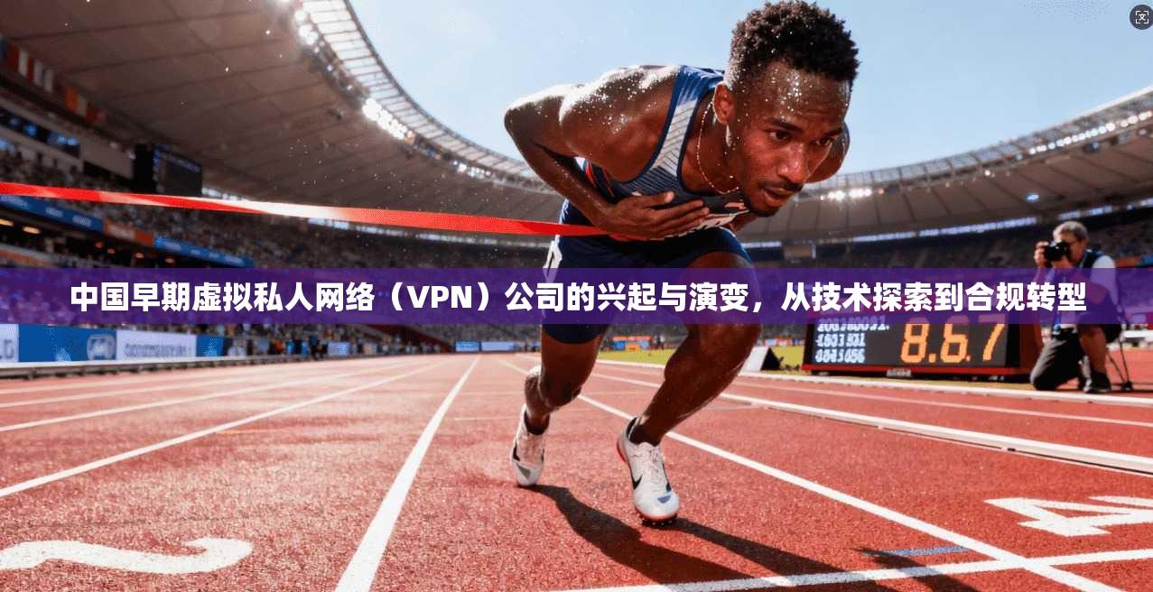 中国早期虚拟私人网络（VPN）公司的兴起与演变，从技术探索到合规转型