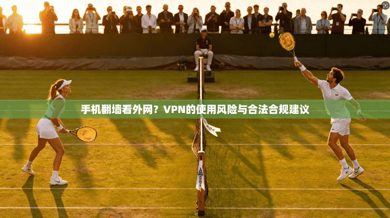 手机翻墙看外网？VPN的使用风险与合法合规建议