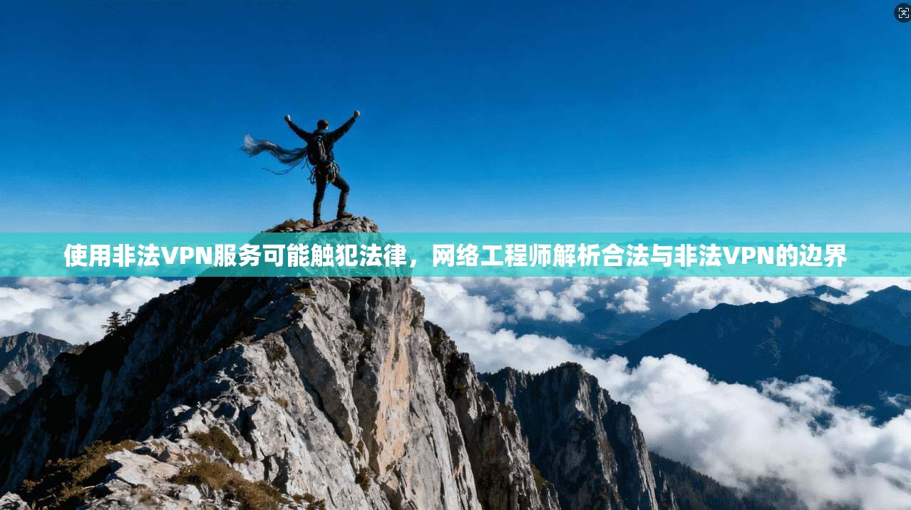 使用非法VPN服务可能触犯法律，网络工程师解析合法与非法VPN的边界