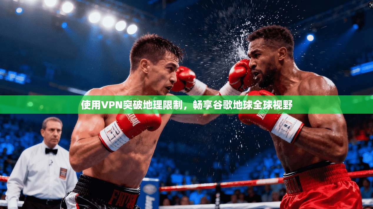 使用VPN突破地理限制，畅享谷歌地球全球视野