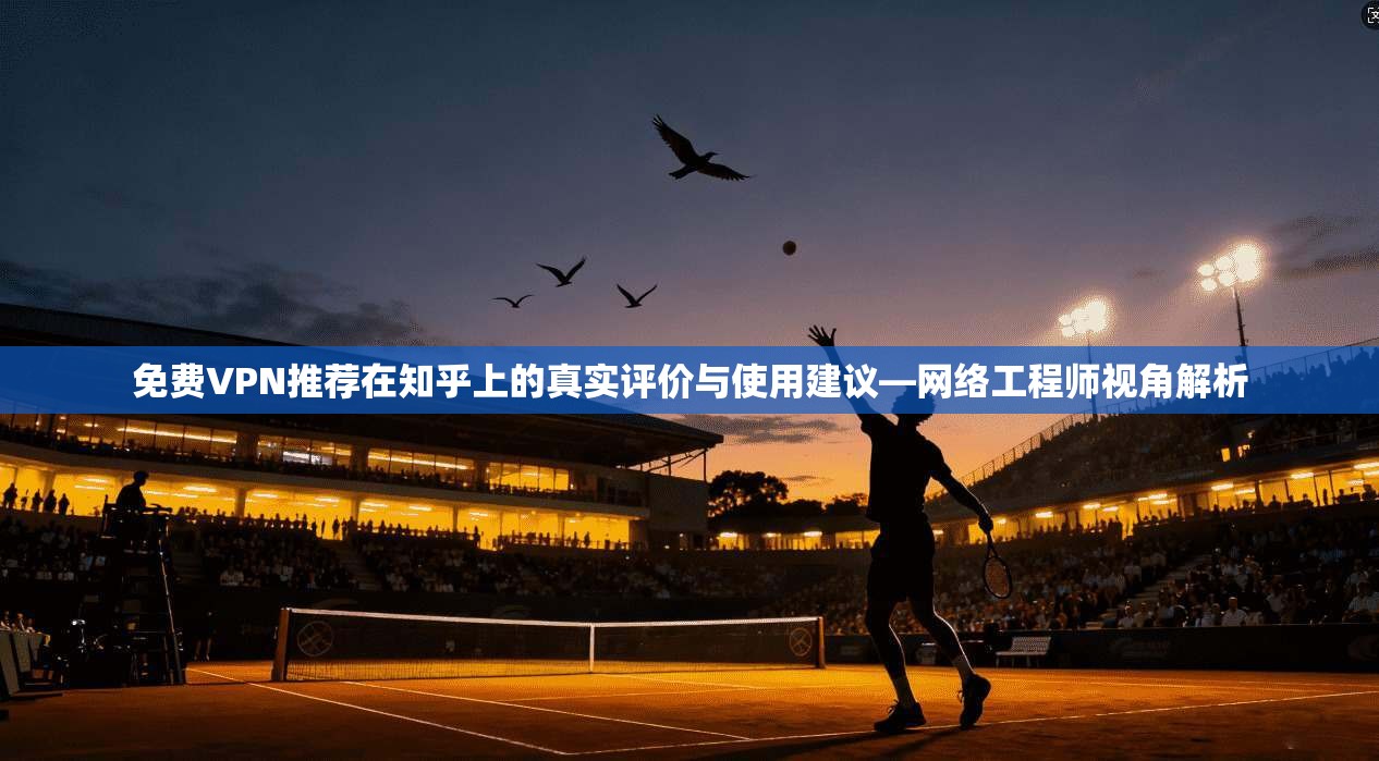 免费VPN推荐在知乎上的真实评价与使用建议—网络工程师视角解析