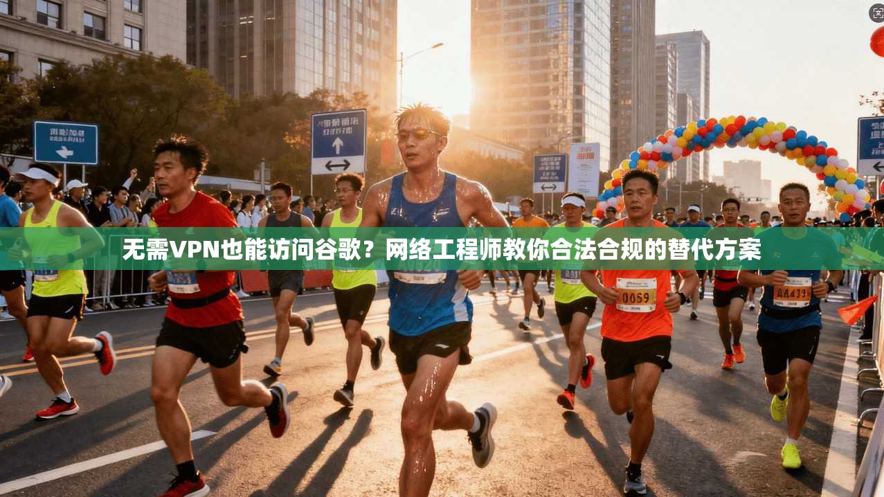 无需VPN也能访问谷歌?网络工程师教你合法合规的替代方案 无需VPN也能访问谷歌?网络工程师教你合法合规的替代方案