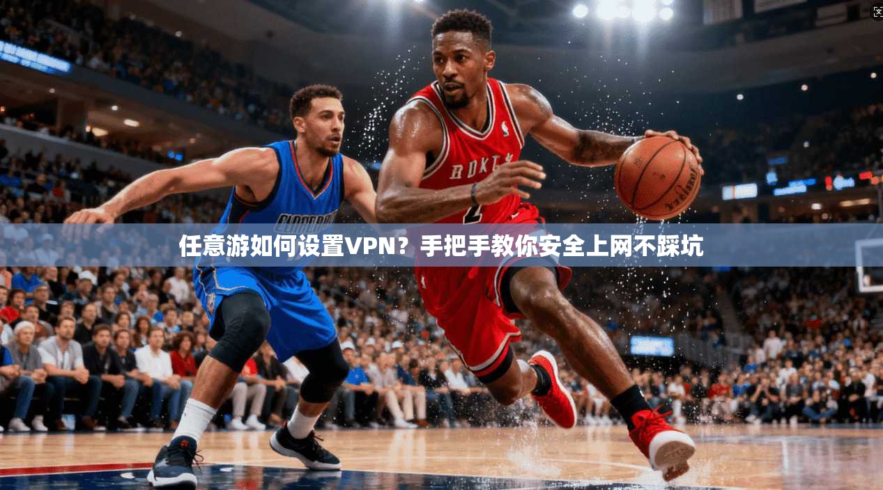 任意游如何设置VPN？手把手教你安全上网不踩坑