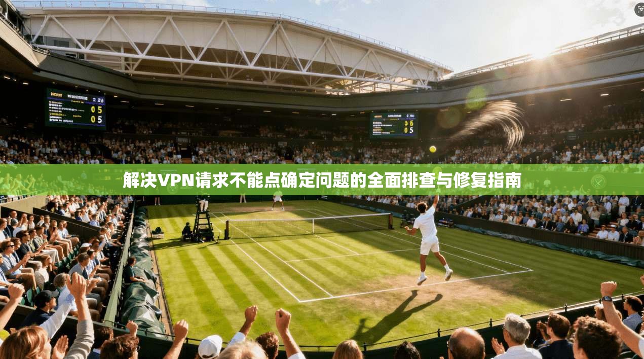 解决VPN请求不能点确定问题的全面排查与修复指南