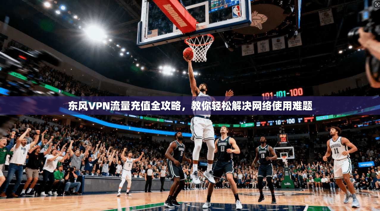 东风VPN流量充值全攻略，教你轻松解决网络使用难题
