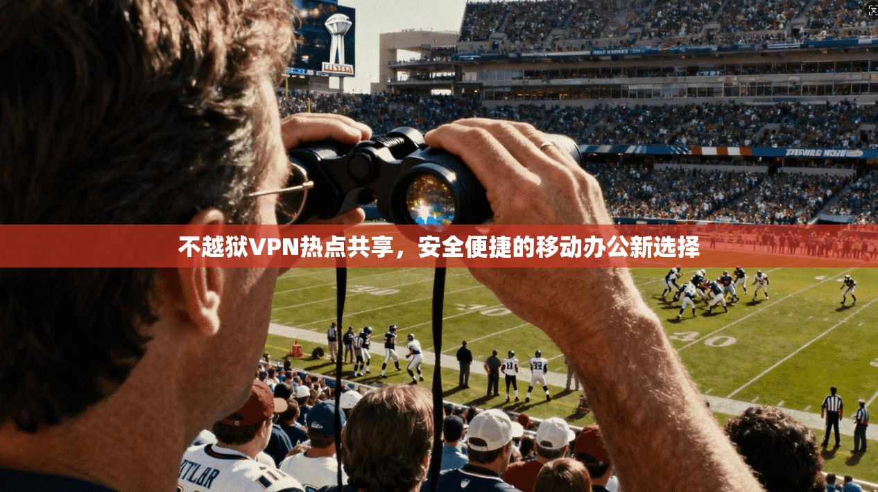 不越狱VPN热点共享，安全便捷的移动办公新选择