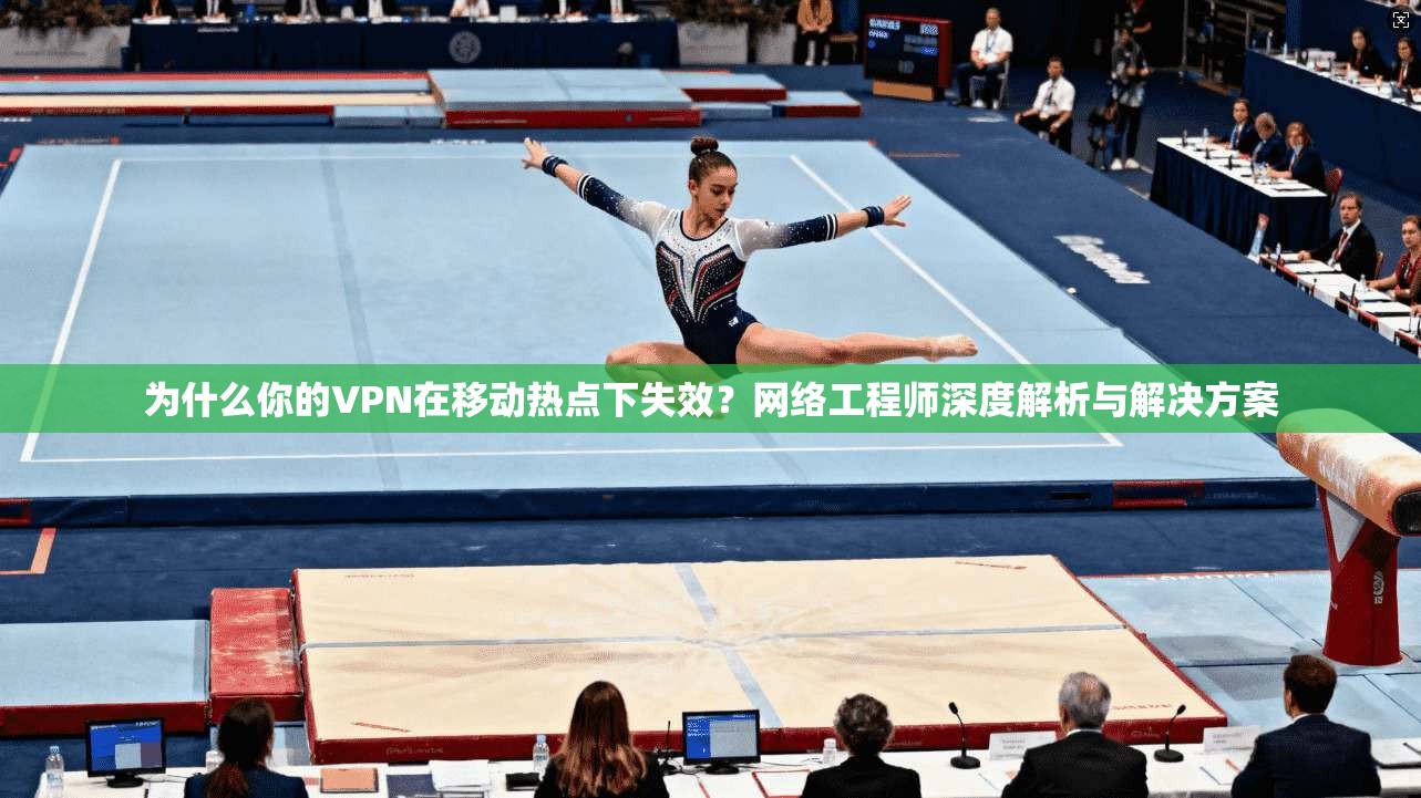 为什么你的VPN在移动热点下失效？网络工程师深度解析与解决方案