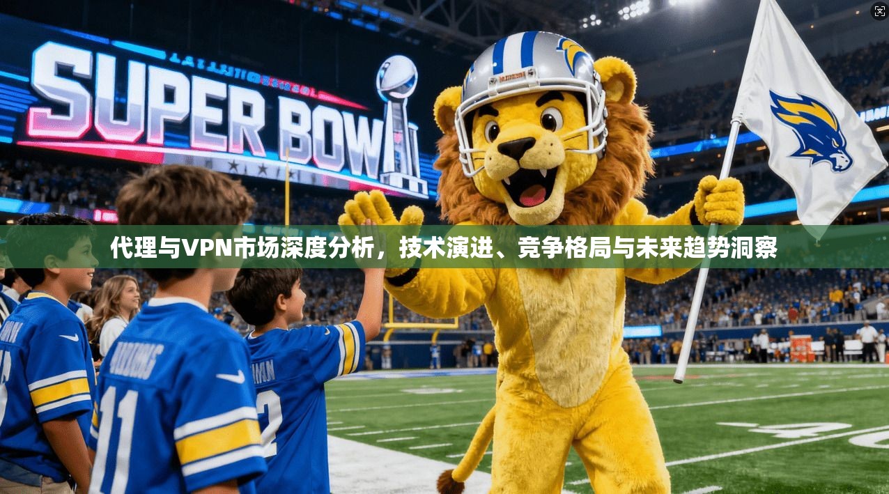 代理与VPN市场深度分析，技术演进、竞争格局与未来趋势洞察