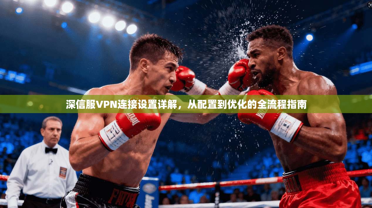 深信服VPN连接设置详解，从配置到优化的全流程指南
