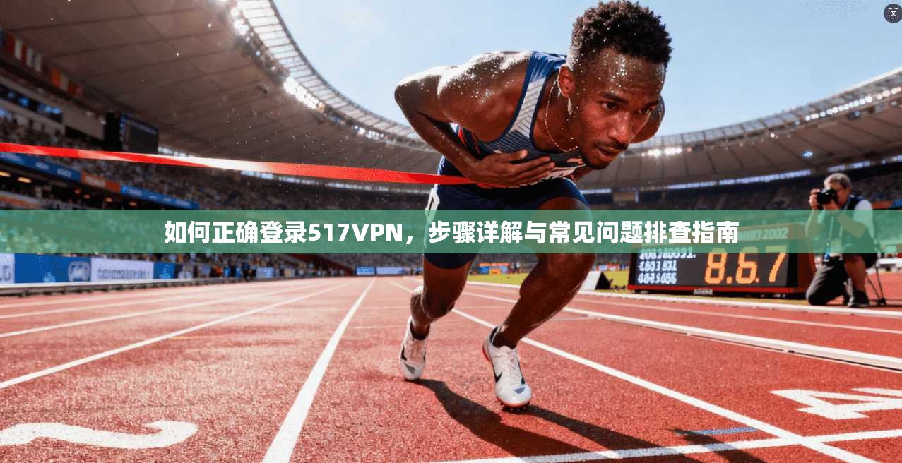 如何正确登录517VPN，步骤详解与常见问题排查指南